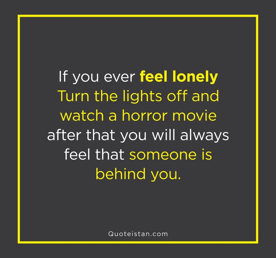 If you ever feel lonely Turn the lights off and watch a horror movie after that you will alway...jpg